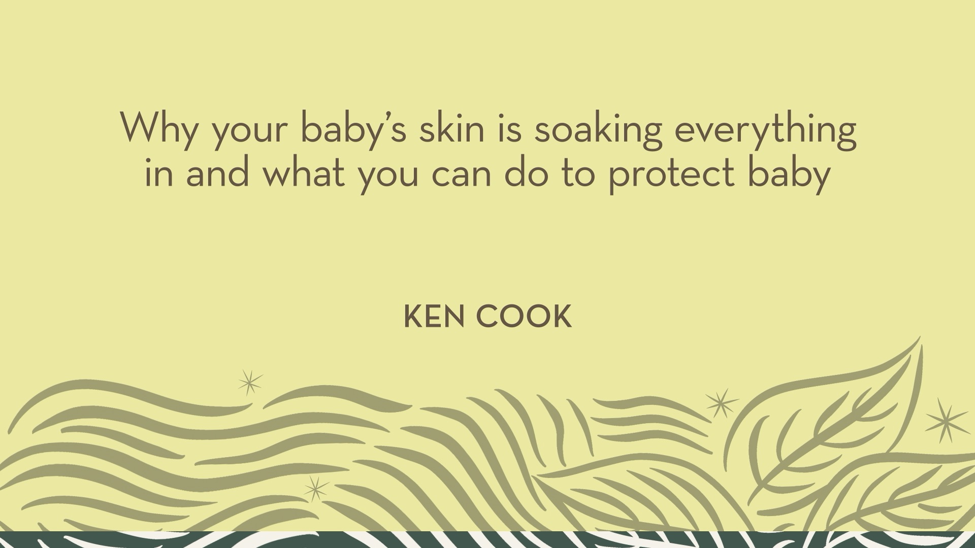 Ken Cook | Why your baby's skin is soaking everything in and what you can do to protect baby