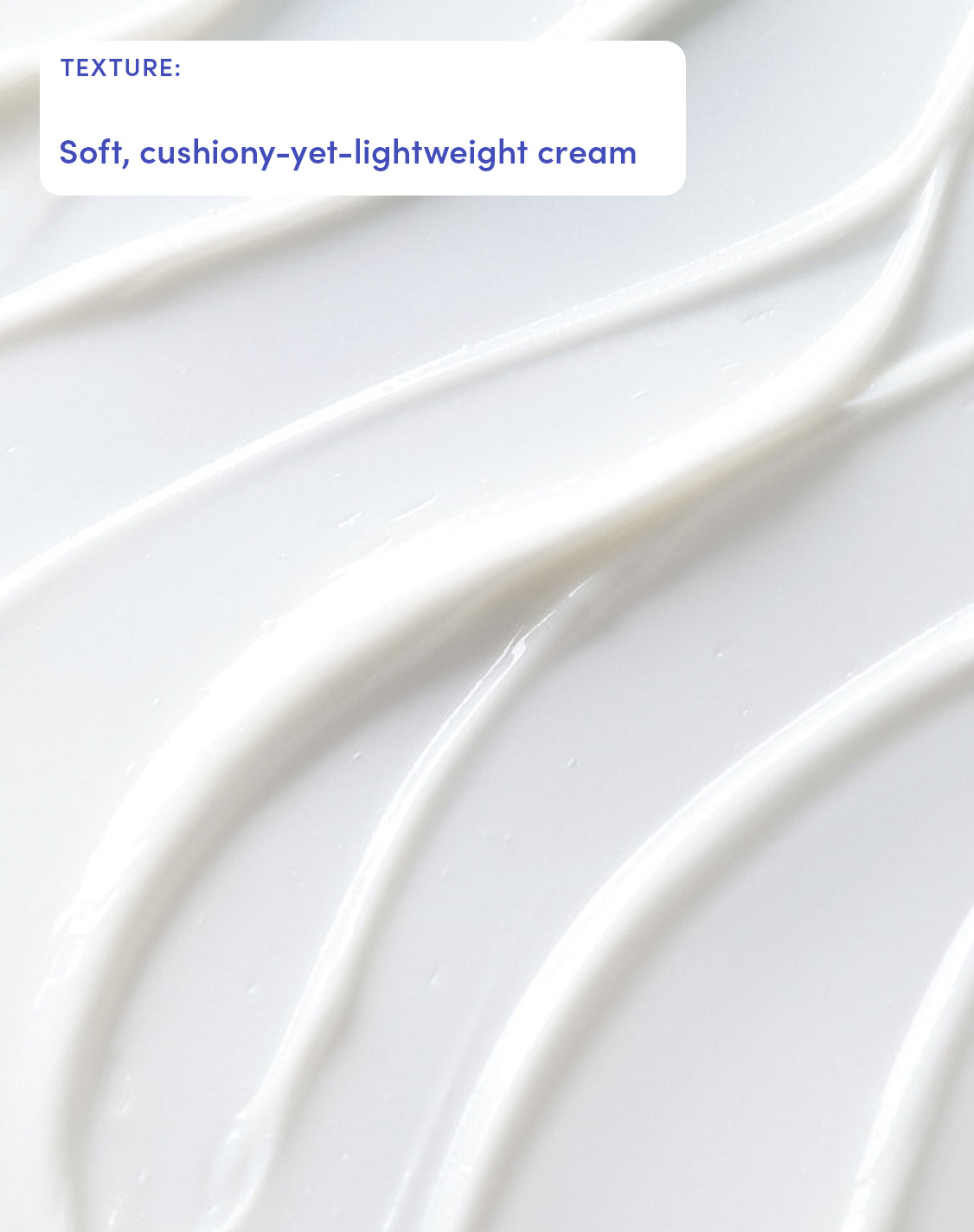 TEXTURE:

Soft, cushiony-yet-lightweight cream