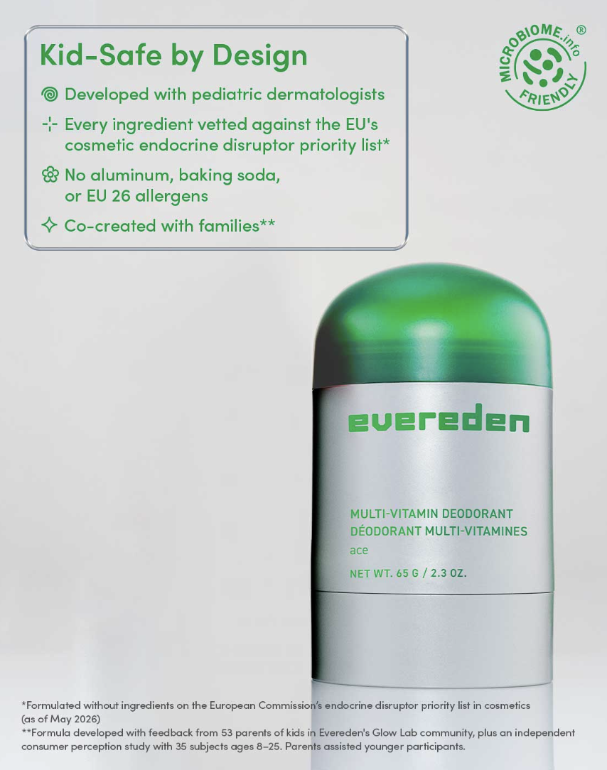 Kid-Safe by Design

Developed with pediatric dermatologists
Every ingredient vetted against the EU's cosmetic endocrine disruptor priority list*
No aluminum, baking soda, or EU 26 allergens
Co-created with families

MULTI-VITAMIN DEODORANT
DÉODORANT MULTI-VITAMINES
ace