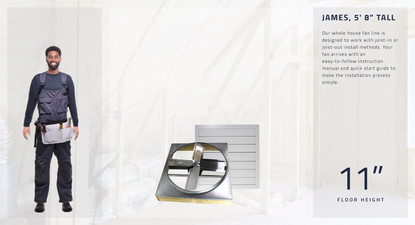 Our whole house fan line is designed to work with joist-in or joist-out install methods. Your fan arrives with an easy-to-follow instruction manual and quick start guide to make the installation process simple. This fan is 11 inches high.