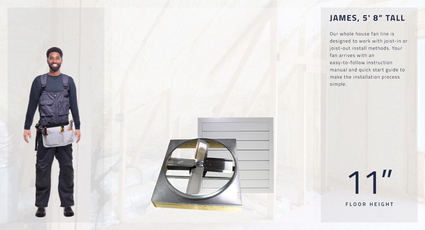 Our whole house fan line is designed to work with joist-in or joist-out install methods. Your fan arrives with an easy-to-follow instruction manual and quick start guide to make the installation process simple. This fan is 11 inches high.