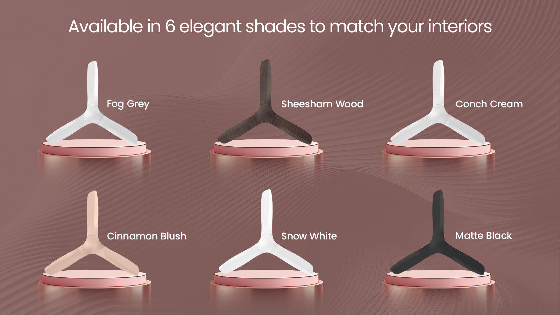 Available in 6 Elegant Shades to Match Your Interiors