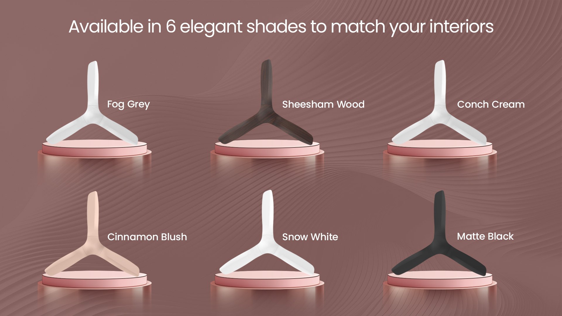 Available in 6 Elegant Shades to Match Your Interiors