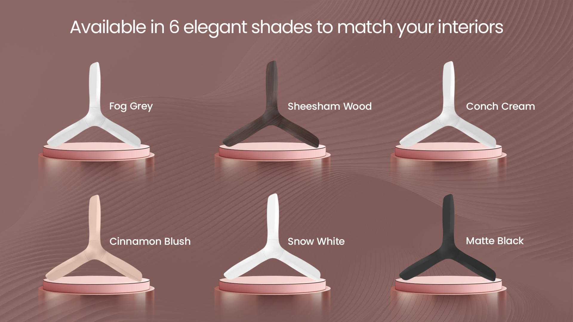 Available in 6 Elegant Shades to Match Your Interiors