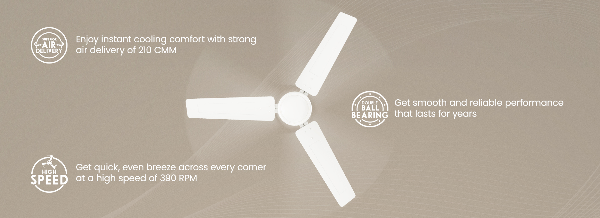 High Speed, Superior Air Delivery, Double Ball Bearing