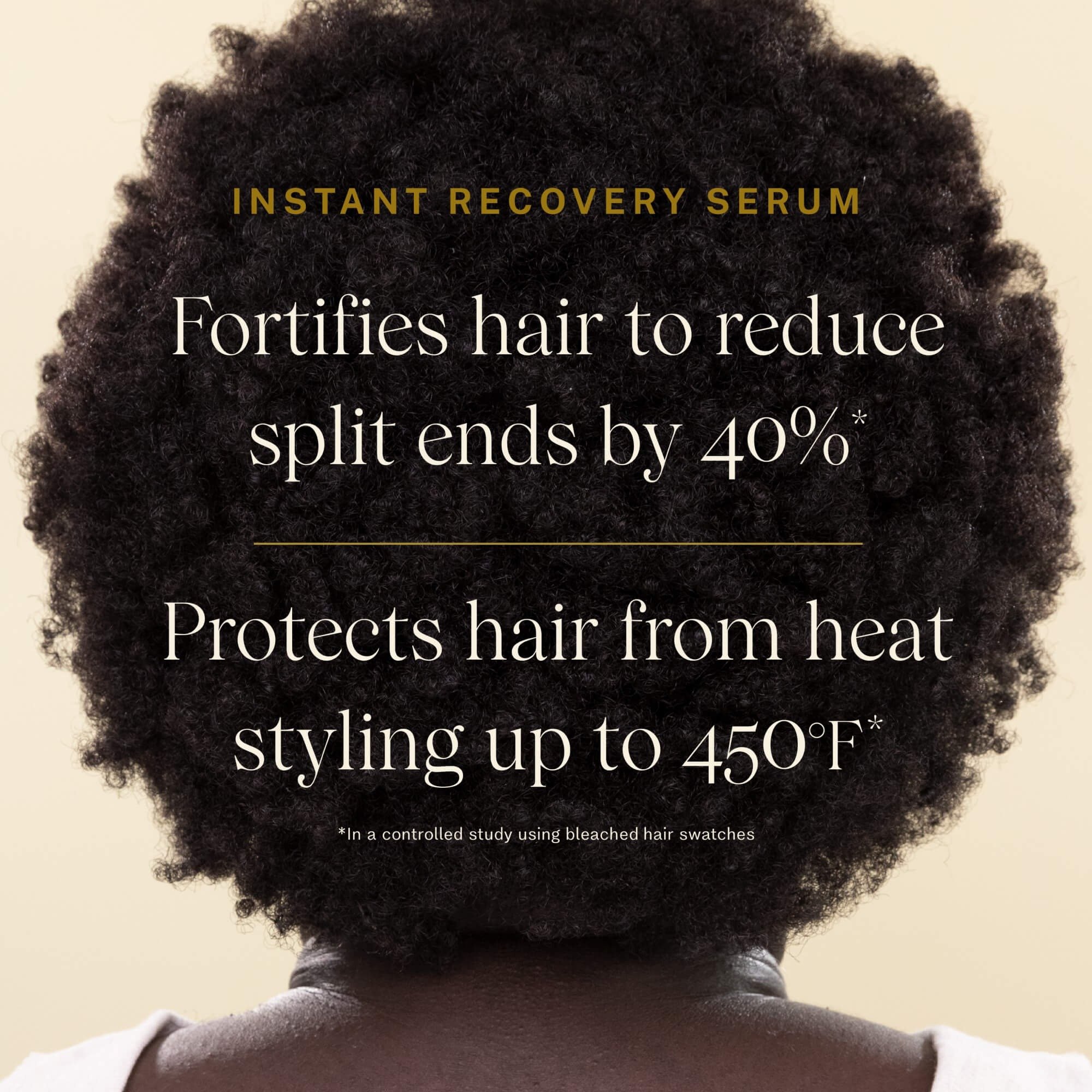 Instant Recovery Serum anti-frizz serum fortifies hair to reduce split ends by 40%; protects hair from heat styling up to 450 degrees farenheit.