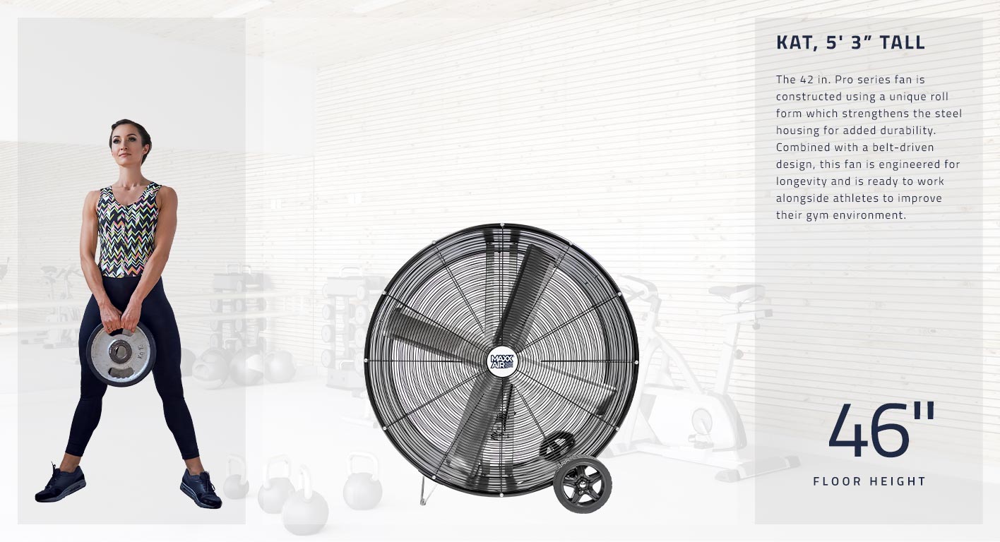 The 42 in. Pro series fan stands at 46 inches tall and is constructed using a unique roll form which strengthens the steel housing for added durability. Combined with a belt-driven design, this fan is engineered for longevity and is ready to work alongside athletes to improve their gym environment.