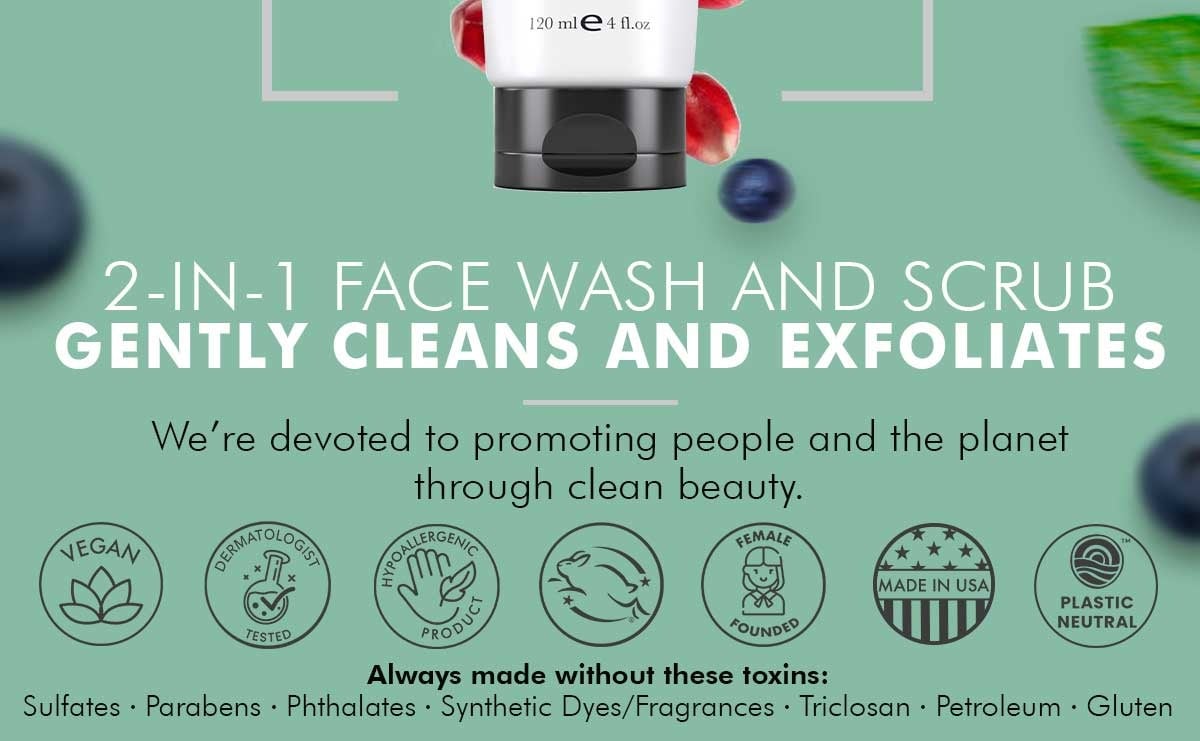 2-IN-1 FACE WASH AND SCRUB
GENTLY CLEANS AND EXFOLIATES
We're devoted to promoting people and the planet
through clean beauty.
Always made without these toxins:
Sulfates • Parabens • Phthalates • Synthetic Dyes/Fragrances • Triclosan • Petroleum • Gluten