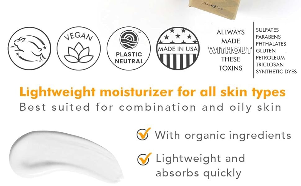 ALLWAYS
MADE
WITHOUT
THESE
TOXINS
SULFATES
PARABENS
PHTHALATES
GLUTEN
PETROLEUM
TRICLOSAN
SYNTHETIC DYES
Lightweight moisturizer for all skin types
Best suited for combination and oily skin
With organic ingredients
Lightweight and
absorbs quickly
