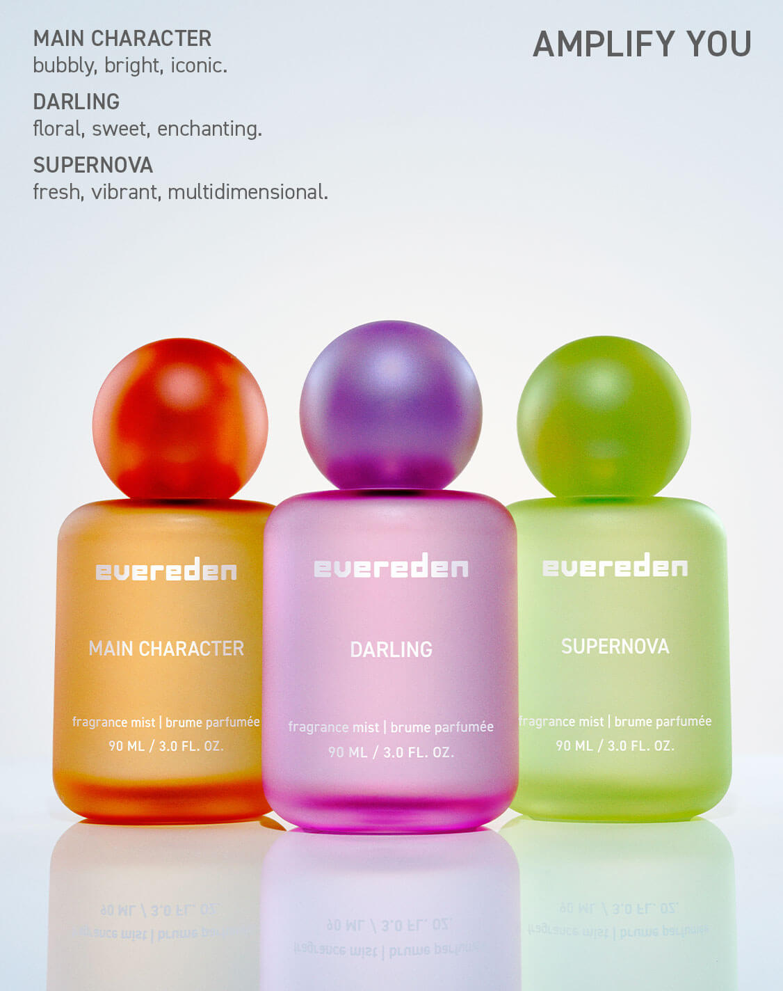 MAIN CHARACTER
bubbly, bright, iconic.

DARLING
floral, sweet, enchanting.

SUPERNOVA
fresh, vibrant, multidimensional.

AMPLIFY YOU