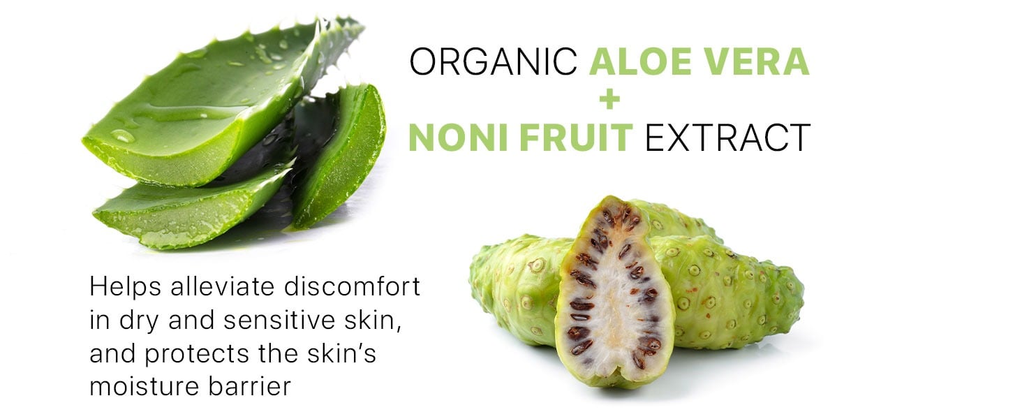 ORGANIC ALOE VERA
NONI FRUIT EXTRACT
Helps alleviate discomfort
in dry and sensitive skin,
and protects the skin's
moisture barrier