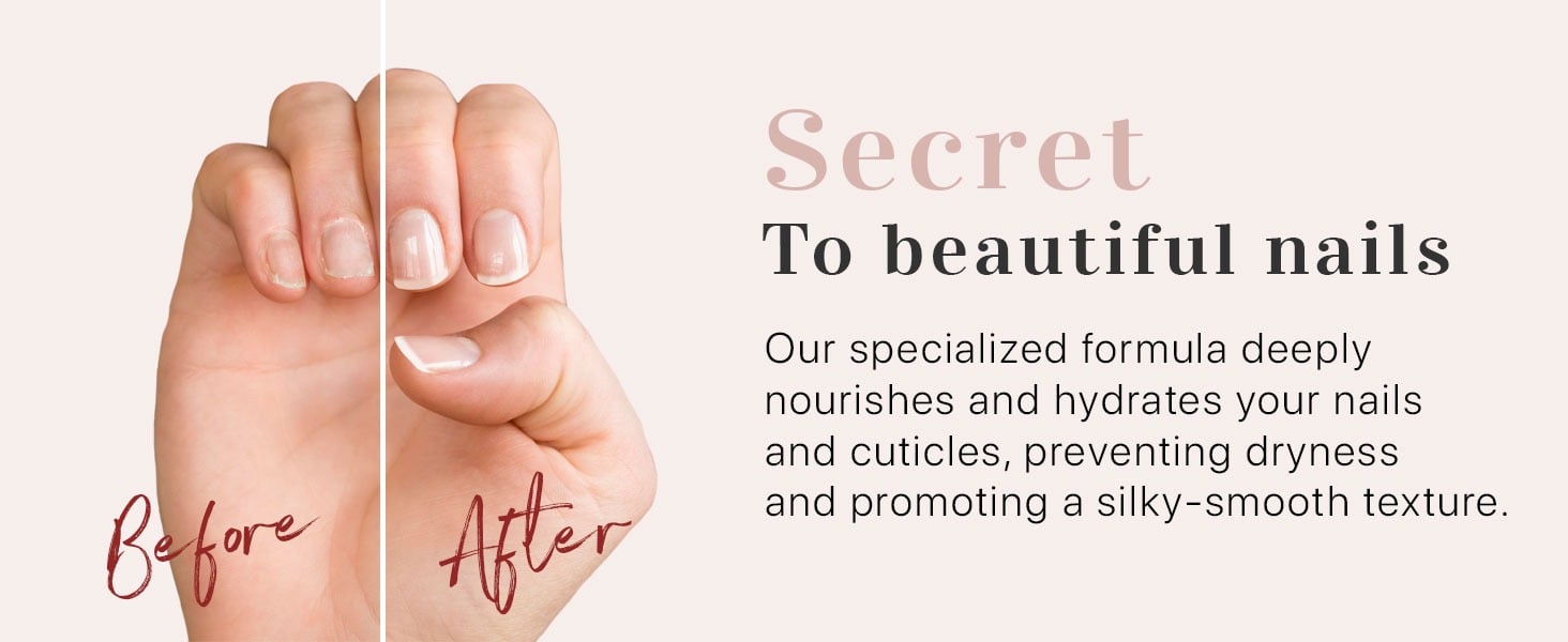 Secret To beautiful nails
Our specialized formula deeply
nourishes and hydrates your nails
and cuticles, preventing dryness
and promoting a silky-smooth texture.