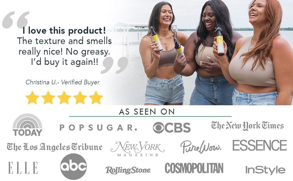 I love this product!
The texture and smells really nice! No greasy.
I'd buy it again!!
Christina U.- Verified Buyer
AS SEEN ON
TODAY
POPSUGAR.
OCBS
The New Hork Cimes
The Los Angeles Bribune
NEW YORK
Pere/Now. ESSENCE
GAZINE
FILE abc
RollingStone
COSMOPOLITAN
InStvle
