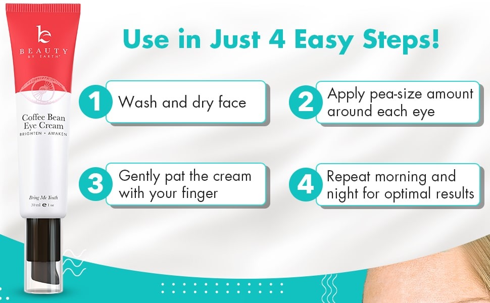 Use in Just 4 Easy Steps!
1.Wash and dry face
2.Apply pea-size amount
around each eye
3.Gently pat the cream
with your finger
4.Repeat morning and
night for optimal results