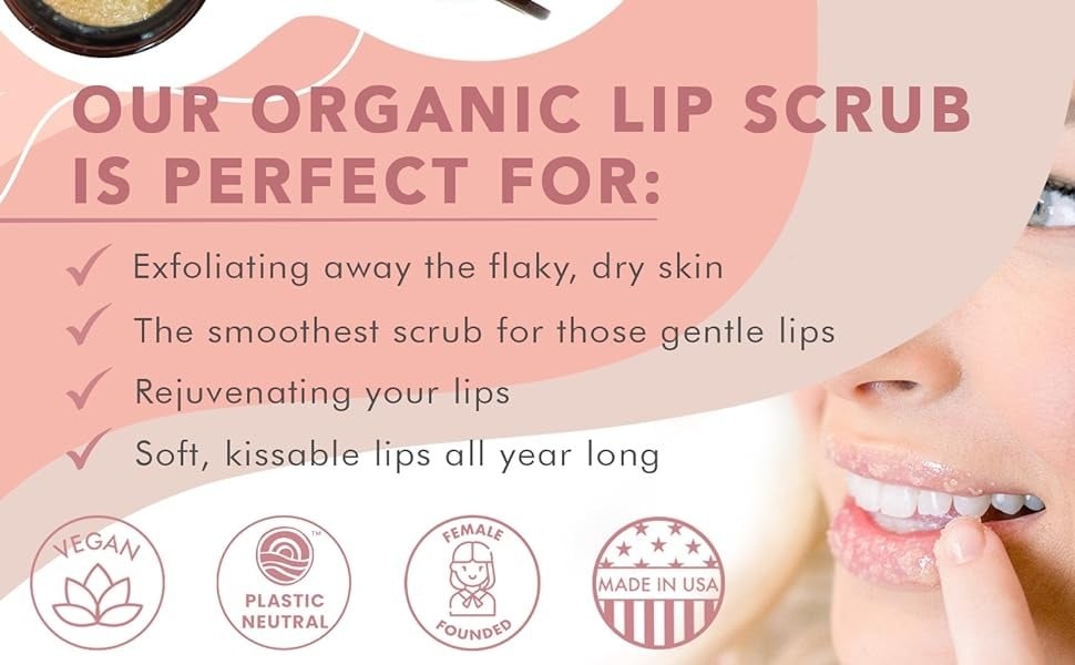 OUR ORGANIC LIP SCRUB
IS PERFECT FOR:
Exfoliating away the flaky, dry skin
The smoothest scrub for those gentle lips
Rejuvenating your lips
Soft, kissable lips all year long