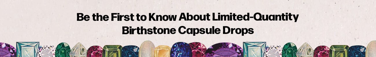 Be the First to Know About Limited-Quantity Birthstone Capsule Drops