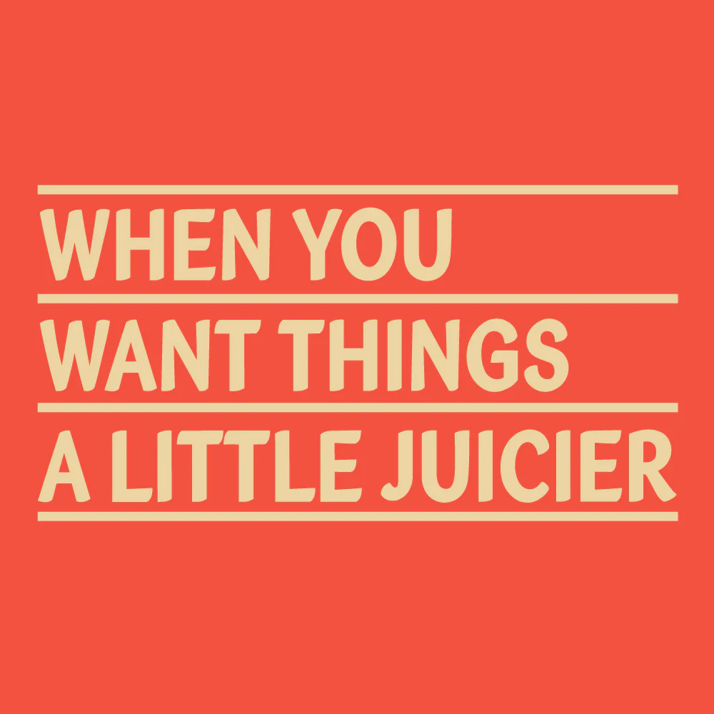 When you want things a little juicier